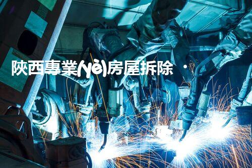 陜西專業(yè)房屋拆除，安全高效服務(wù)保障！